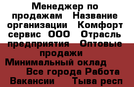 Менеджер по продажам › Название организации ­ Комфорт-сервис, ООО › Отрасль предприятия ­ Оптовые продажи › Минимальный оклад ­ 40 000 - Все города Работа » Вакансии   . Тыва респ.